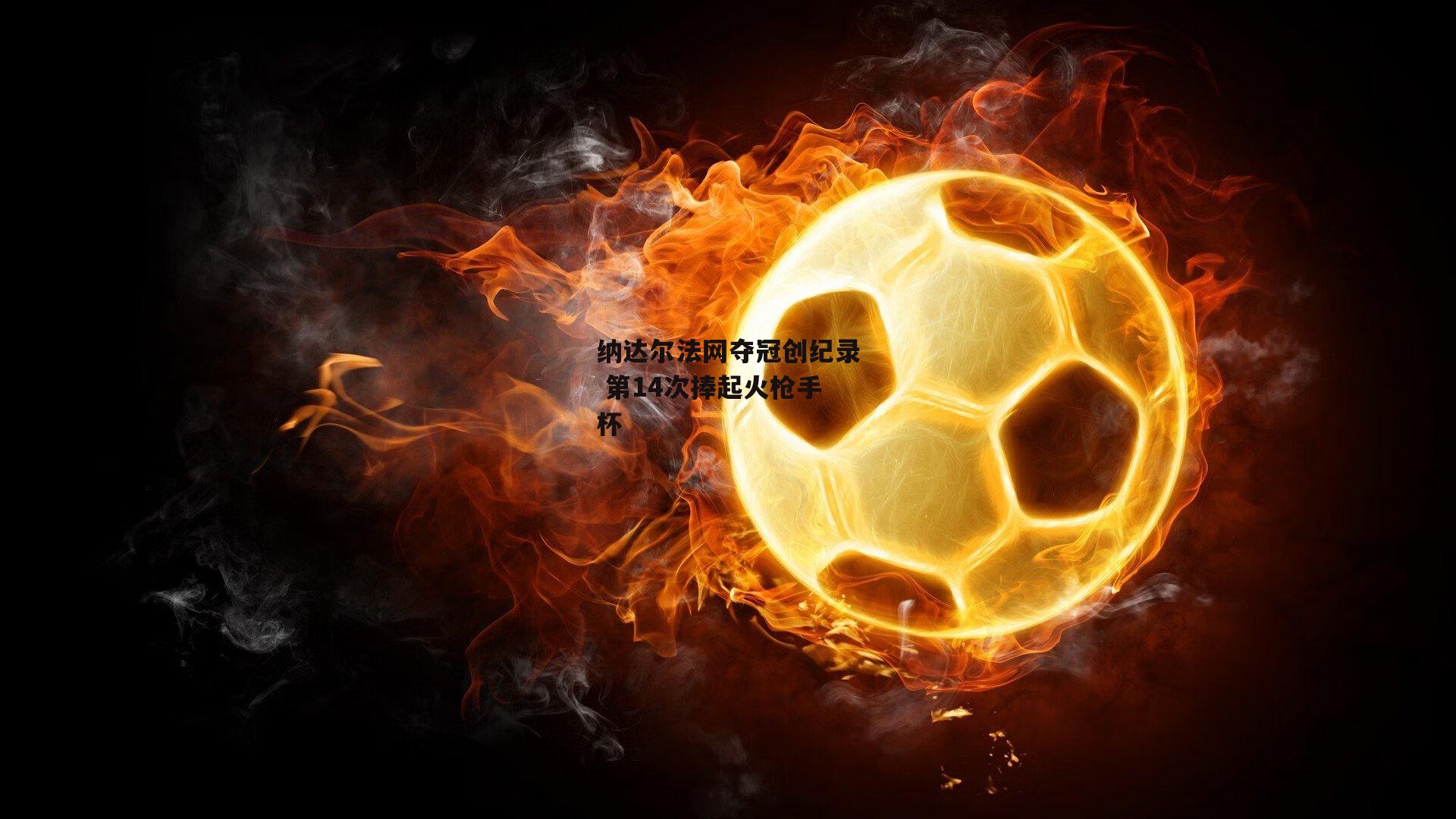 纳达尔法网夺冠创纪录 第14次捧起火枪手杯