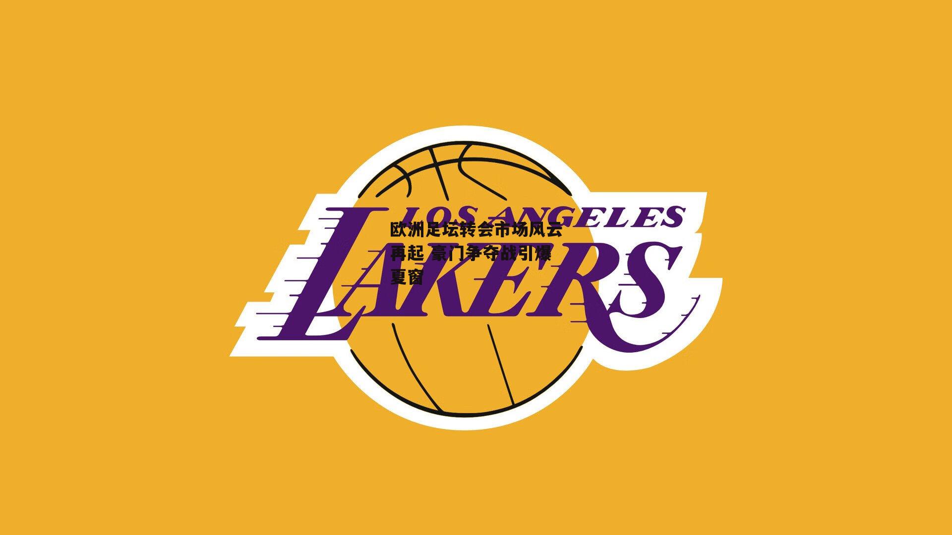 欧洲足坛转会市场风云再起 豪门争夺战引爆夏窗