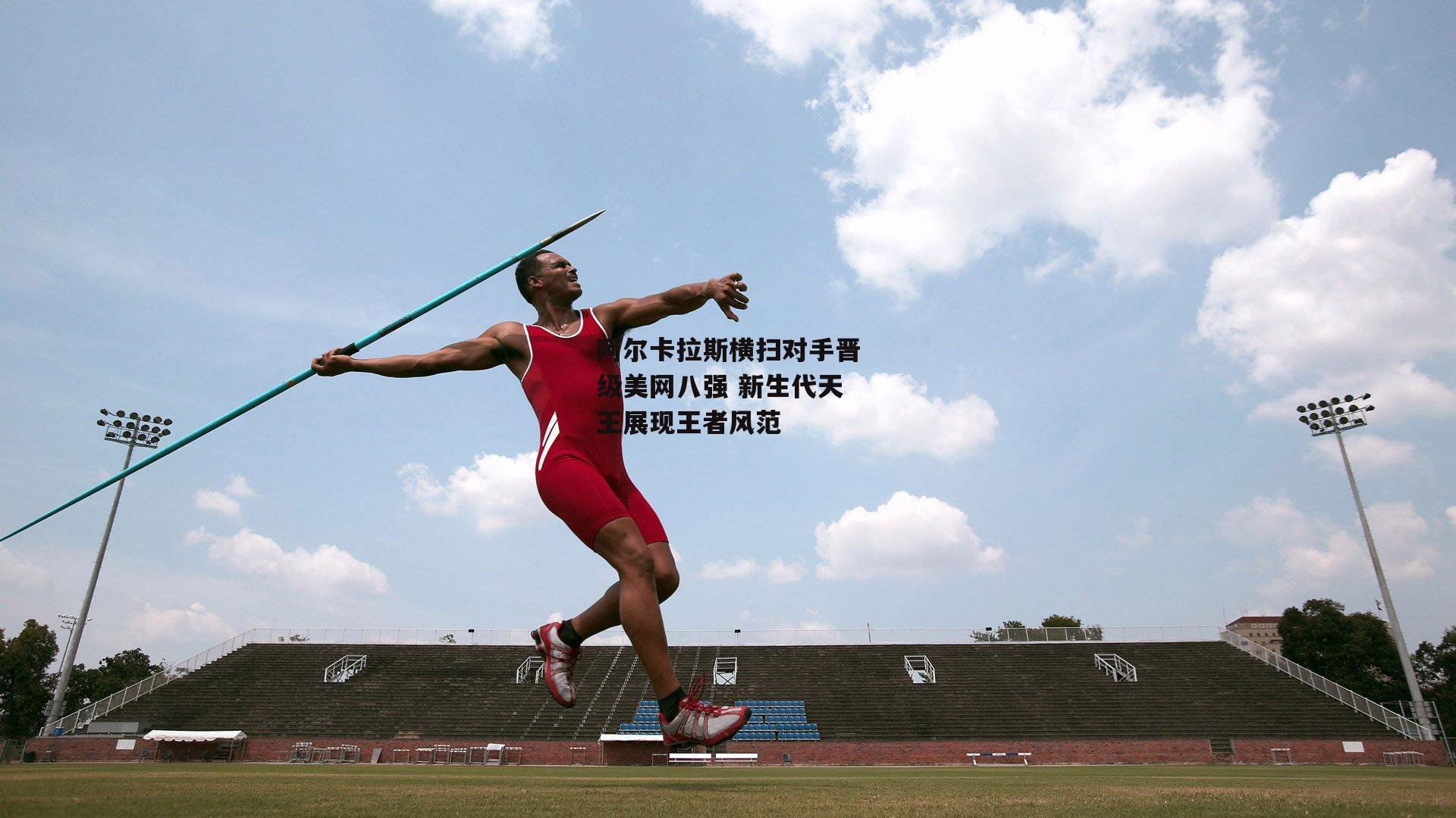 阿尔卡拉斯横扫对手晋级美网八强 新生代天王展现王者风范