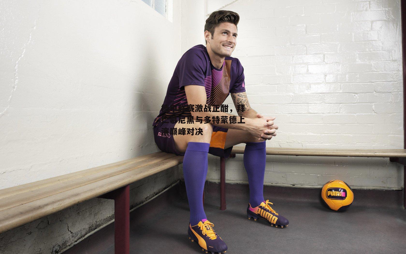 德甲联赛激战正酣，拜仁慕尼黑与多特蒙德上演巅峰对决