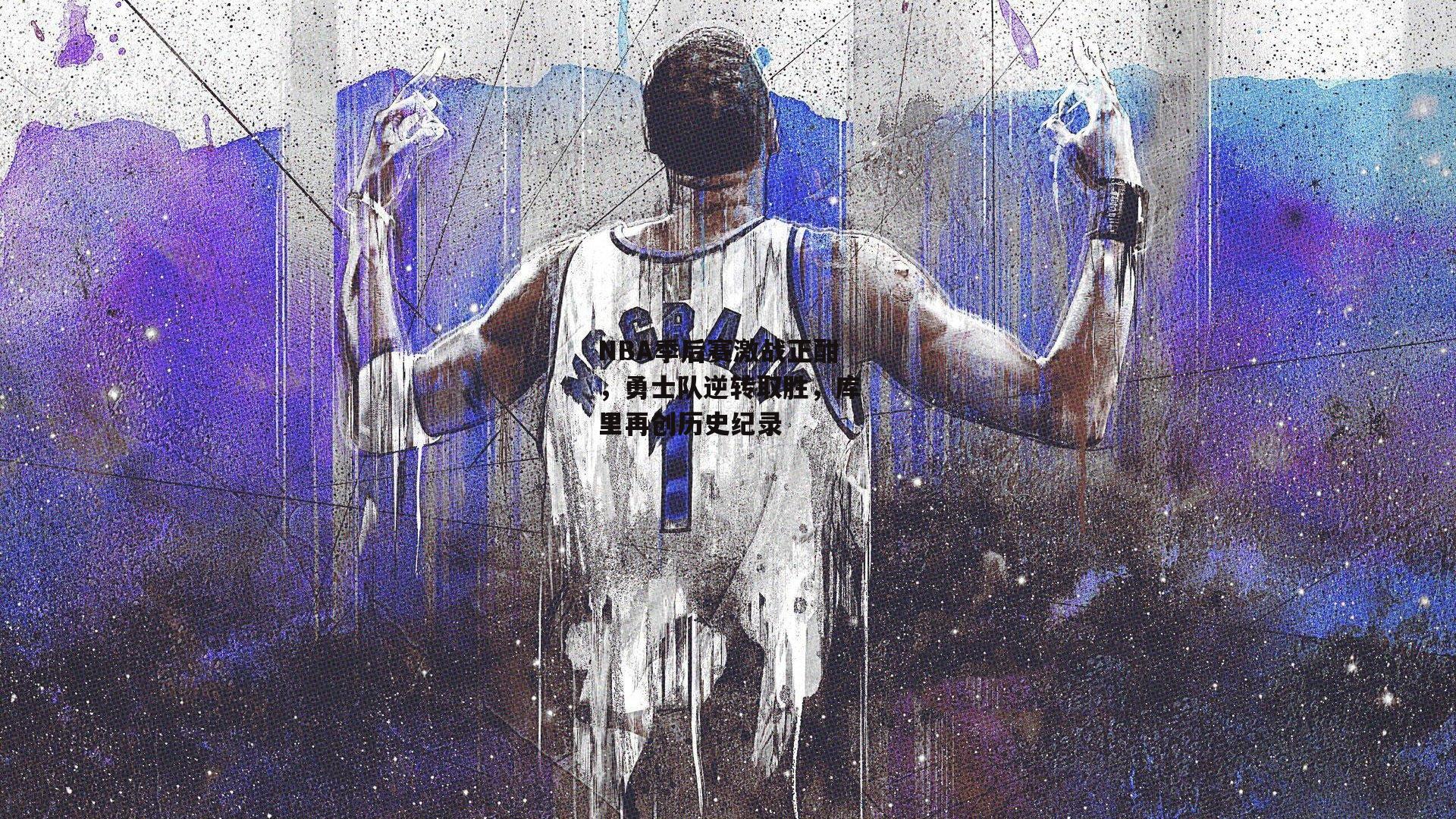 NBA季后赛激战正酣，勇士队逆转取胜，库里再创历史纪录