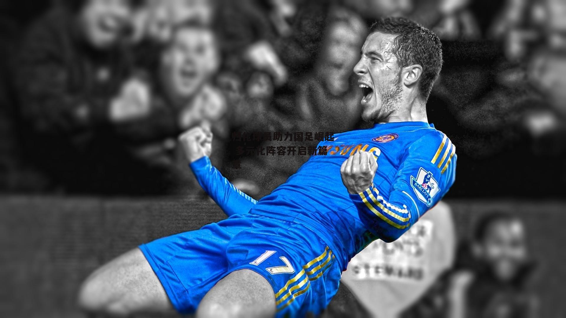 归化球员助力国足崛起 多元化阵容开启新篇章