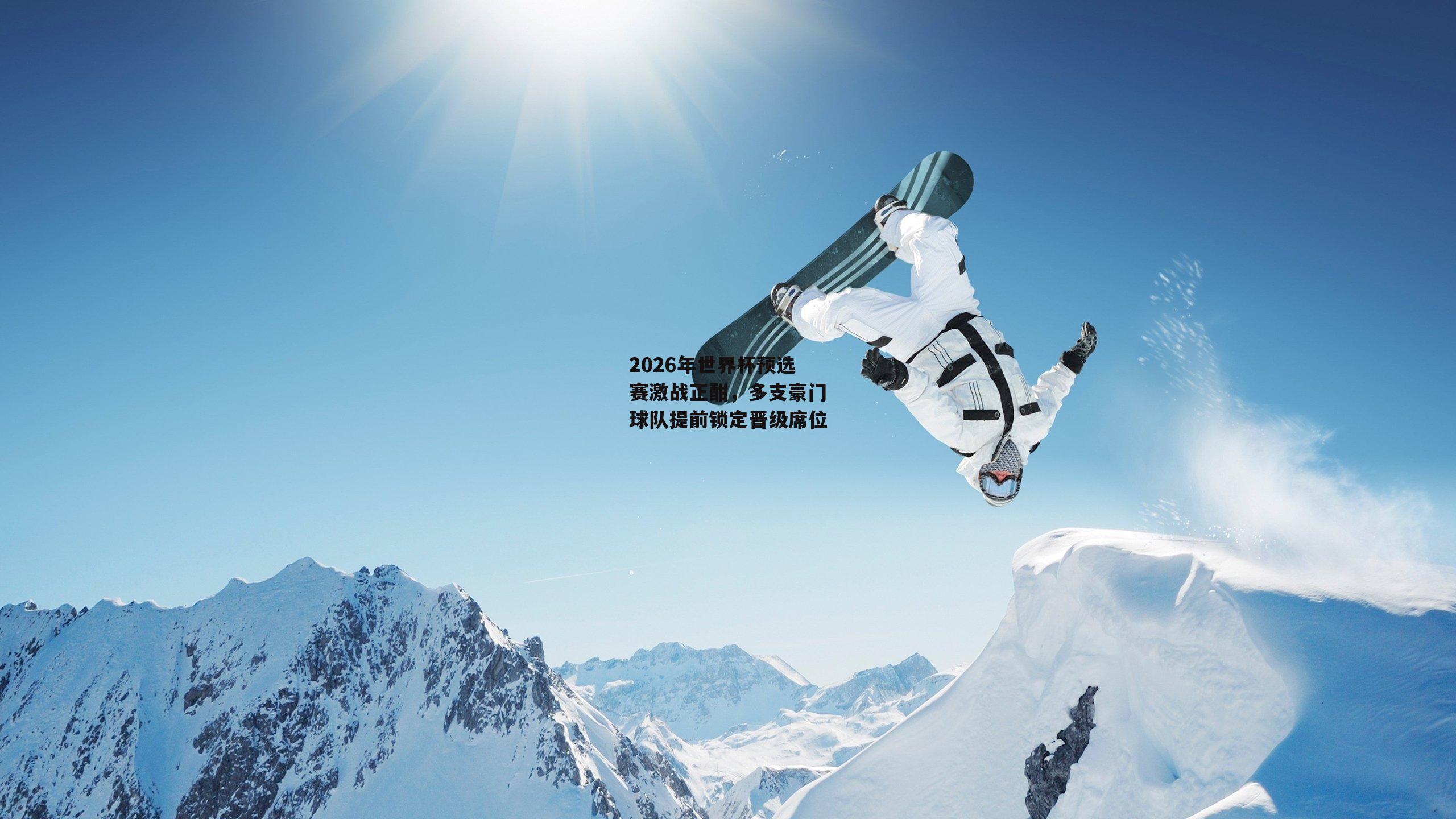 2026年世界杯预选赛激战正酣,多支豪门球队提前锁定晋级席位