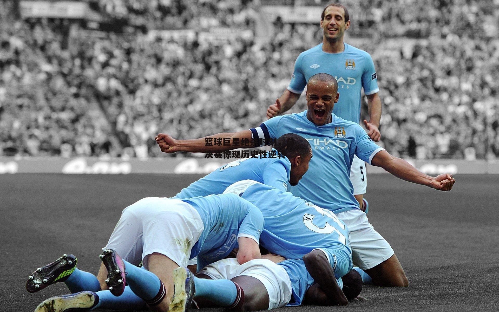 篮球巨星绝杀时刻，总决赛惊现历史性逆转